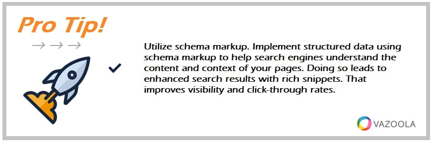 ​​Utilize schema markup. Implement structured data using schema markup to help search engines understand the content and context of your pages. Doing so leads to enhanced search results with rich snippets. That improves visibility and click-through rates.