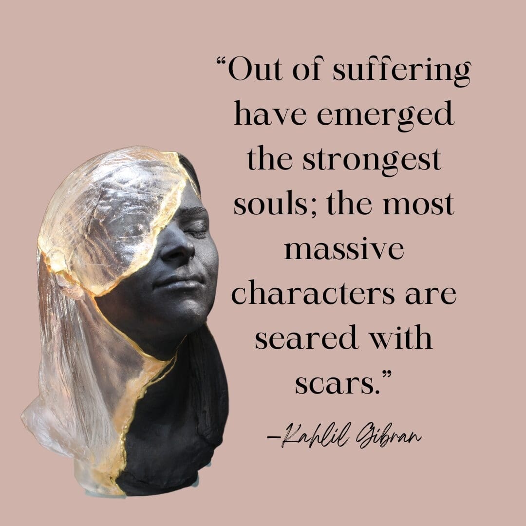 "Out of suffering have emerged the strongest souls; the most massive characters are seared with scars." Kahlil Gibran