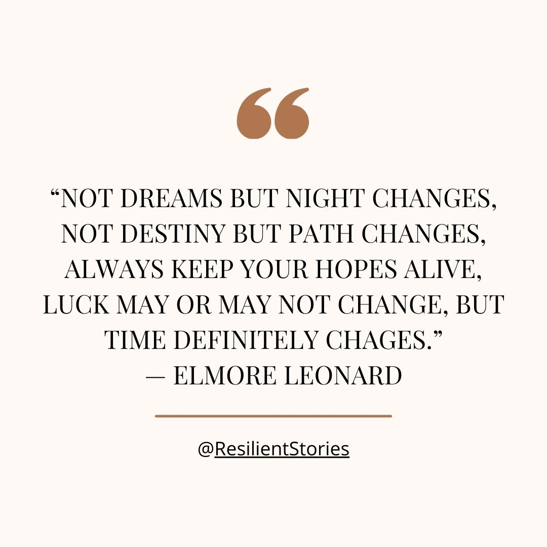 A quote from Elmore Leonard, "Not dreams but night changes, not destiny but path changes. Always keep your hopes alive. Luck may or may not change, but time definitely changes."