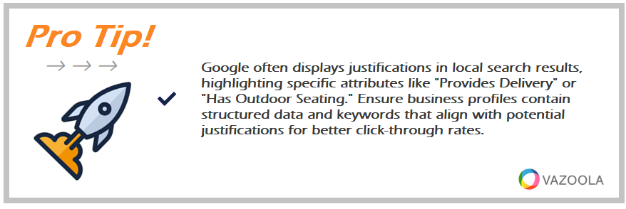 Google often displays justifications in local search results, highlighting specific attributes like "Provides Delivery" or "Has Outdoor Seating." Ensure business profiles contain structured data and keywords that align with potential justifications for better click-through rates.