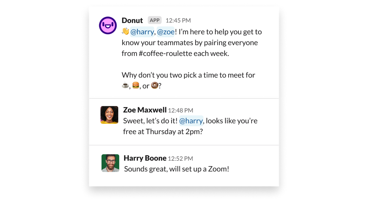 Slack's Donut app is a popular choice in remote-first companies as it helps remote workers connect face to face and build relationships cross-functionally. 