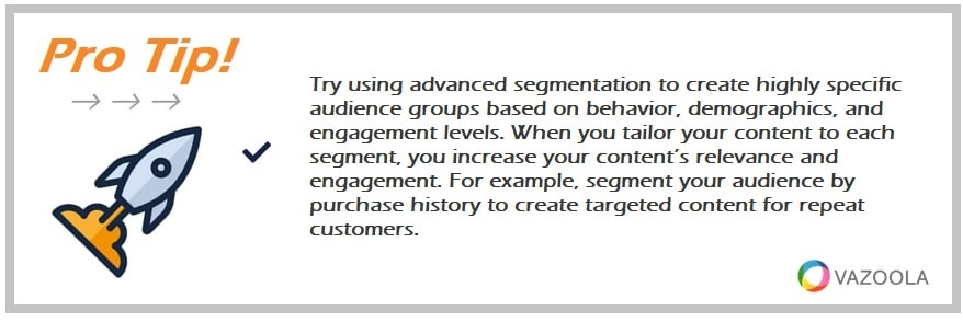 Try using advanced segmentation to create highly specific audience groups based on behavior, demographics, and engagement levels. When you tailor your content to each segment, you increase your content’s relevance and engagement. For example, segment your audience by purchase history to create targeted content for repeat customers.