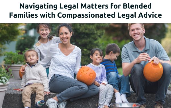 Navigating Legal Matters for Blended Families with compassionated legal advice