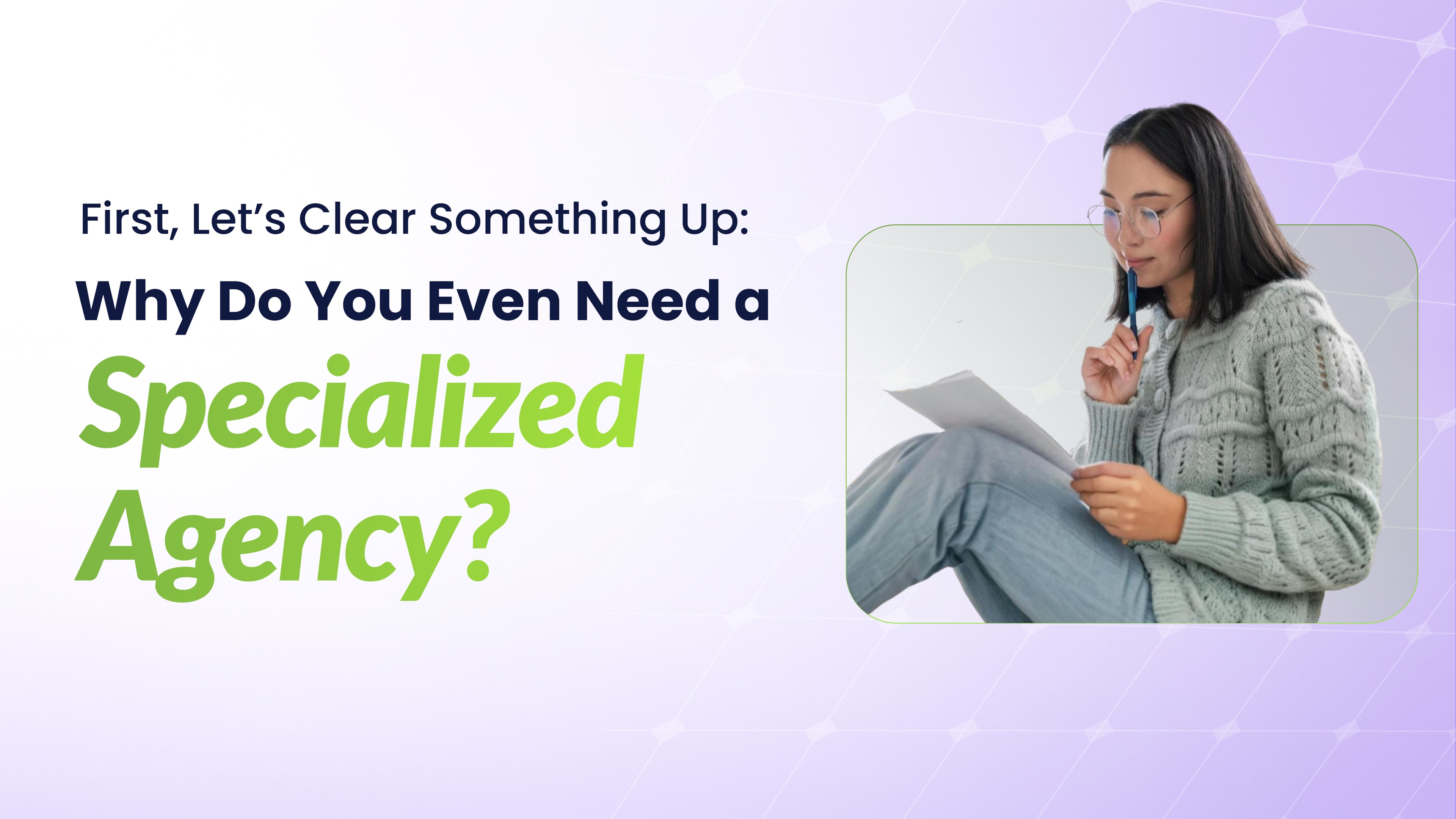 Woman in glasses and a knit sweater sitting cross-legged while reviewing printed documents with a pen in hand, under the heading “Why Do You Even Need a Specialized Agency?”