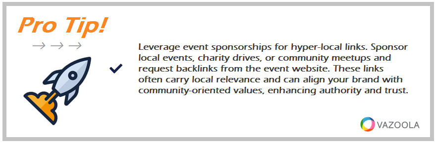 Leverage event sponsorships for hyper-local links. Sponsor local events, charity drives, or community meetups and request backlinks from the event website. These links often carry local relevance and can align your brand with community-oriented values, enhancing authority and trust.