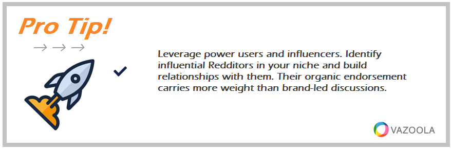 Leverage power users and influencers. Identify influential Redditors in your niche and build relationships with them. Their organic endorsement carries more weight than brand-led discussions.