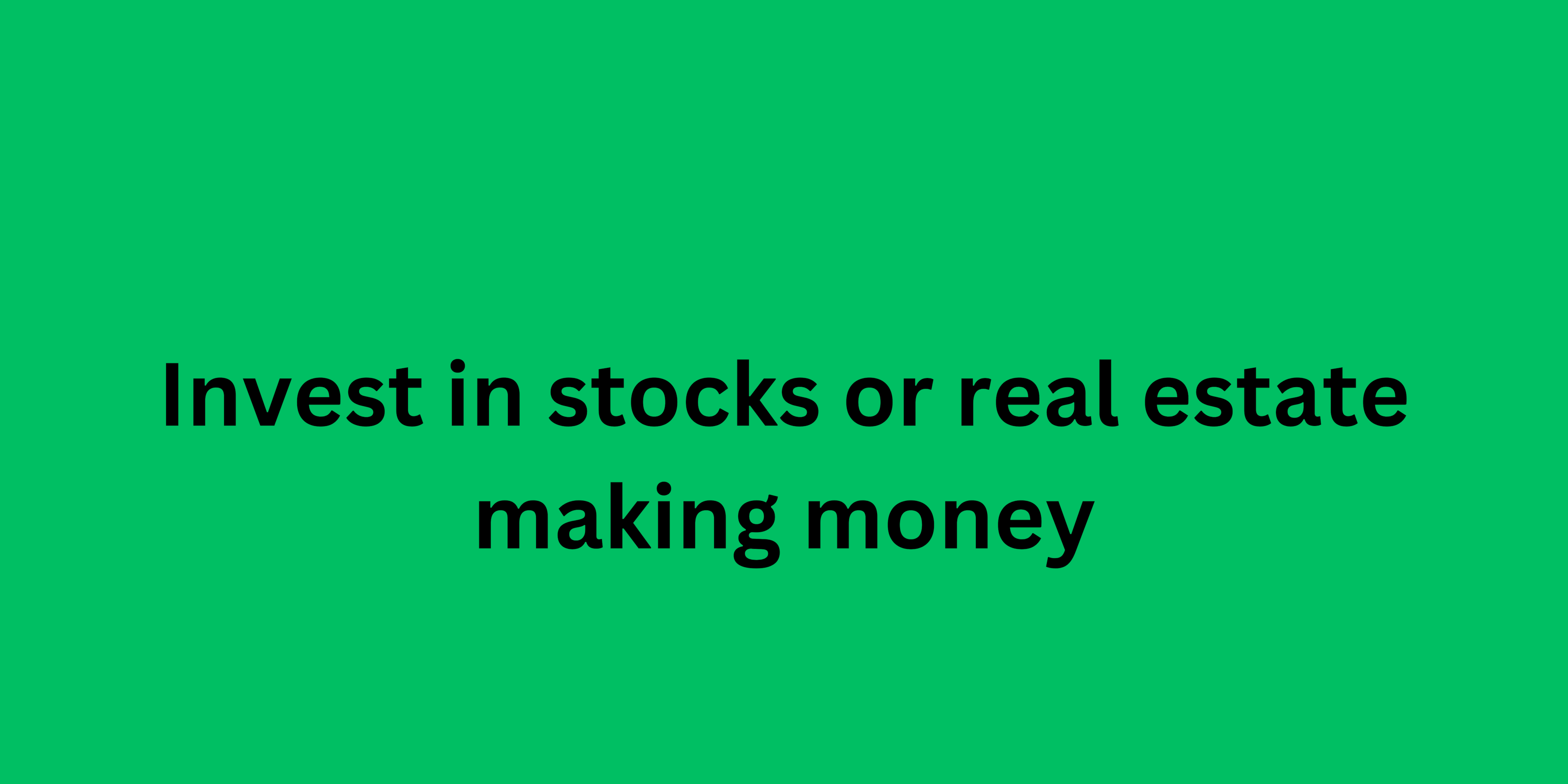 Invest in stocks or real estate making money