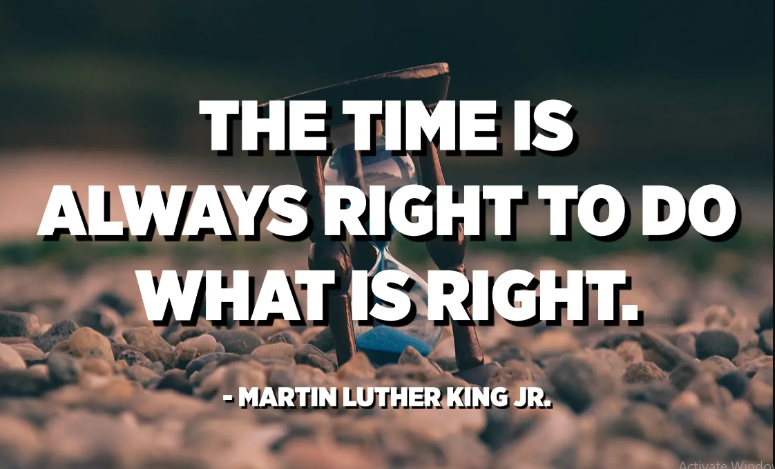 The time is always right to do what is right; Martin Luther King Jr: