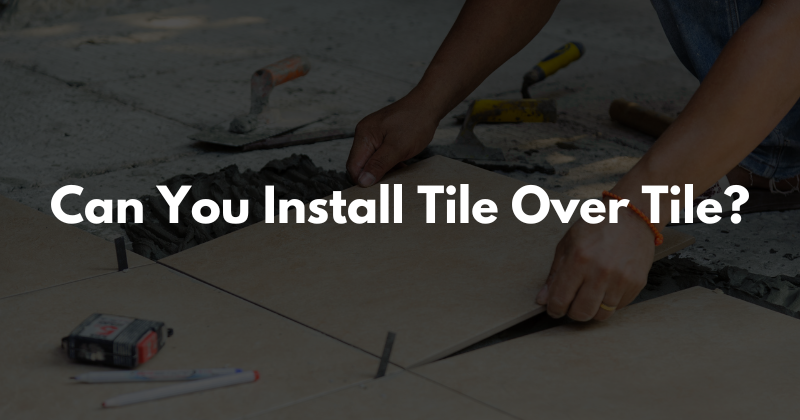 Can You Install Tile Over Tile in 2025?