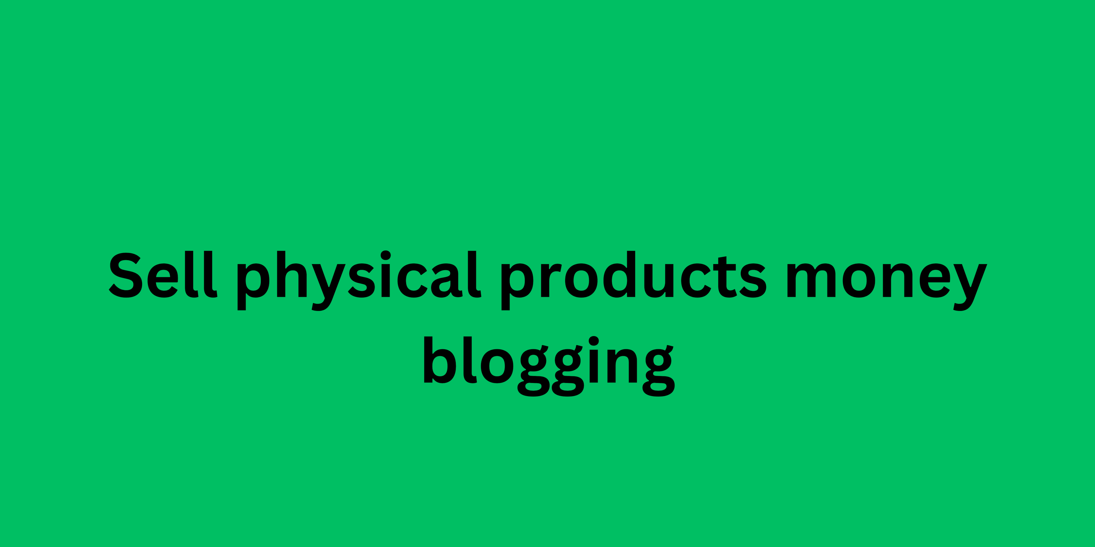 Sell physical products money blogging