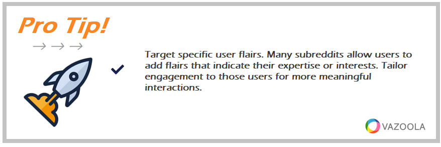 Target specific user flairs. Many subreddits allow users to add flairs that indicate their expertise or interests. Tailor engagement to those users for more meaningful interactions.