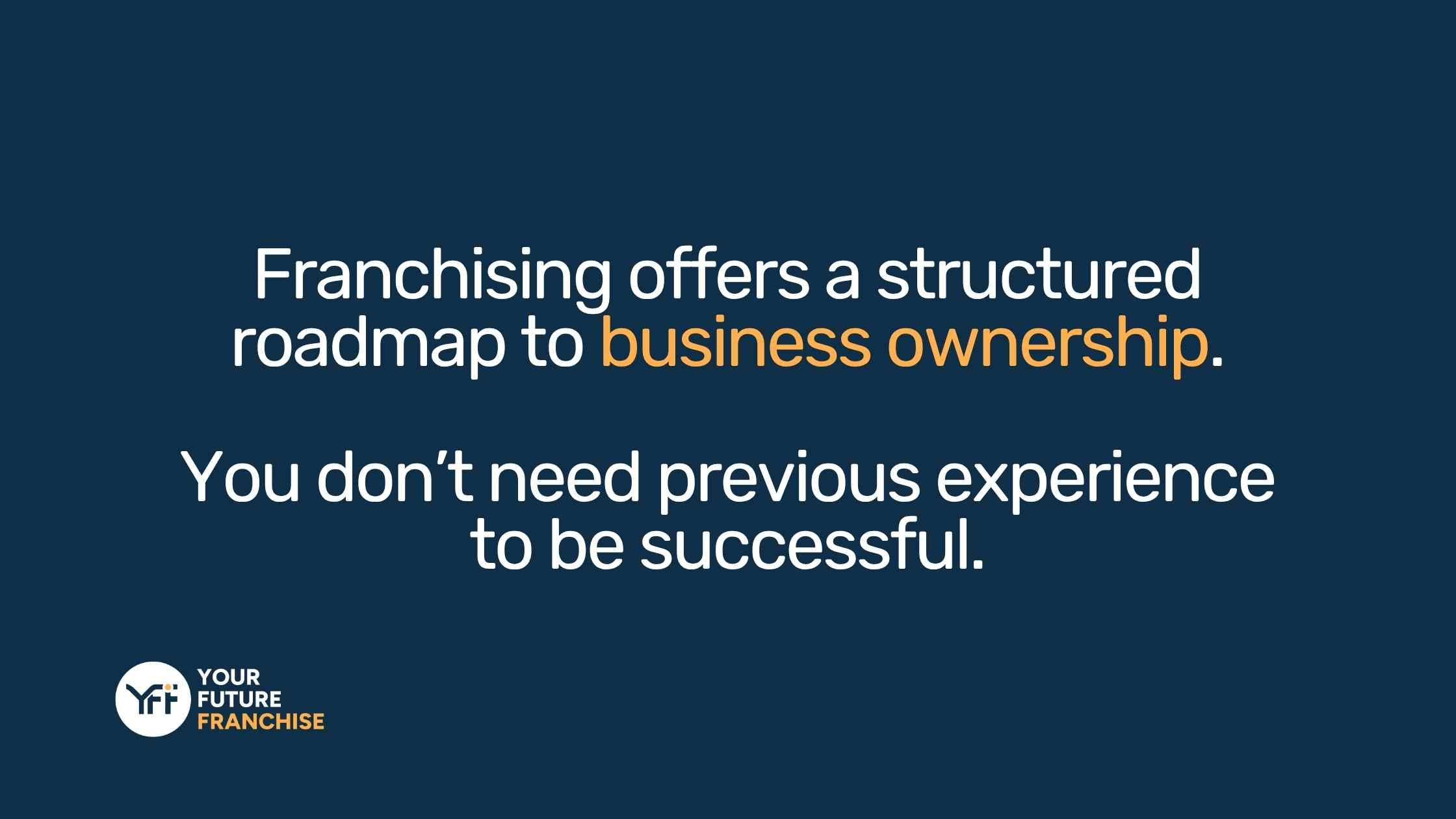 Franchising offers a structured roadmap to business ownership. You don’t need previous experience to be successful.