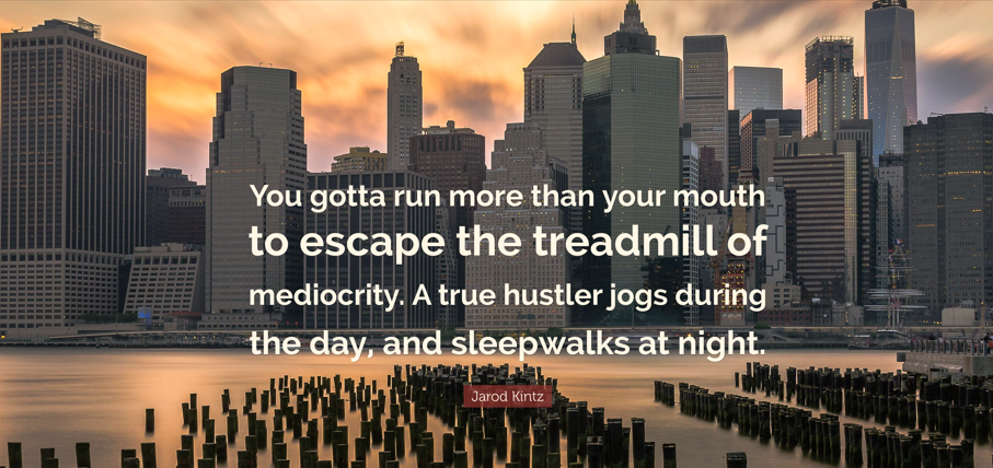 You gotta run more than your mouth to escape the treadmill of mediocrity. A true hustler jogs during the day and sleepwalks at night; Jarod Kintz: