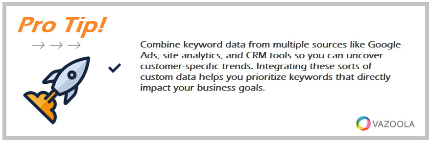 Combine keyword data from multiple sources like Google Ads, site analytics, and CRM tools so you can uncover customer-specific trends. Integrating these sorts of custom data helps you prioritize keywords that directly impact your business goals.