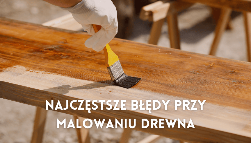 Najczęstsze błędy przy malowaniu drewna