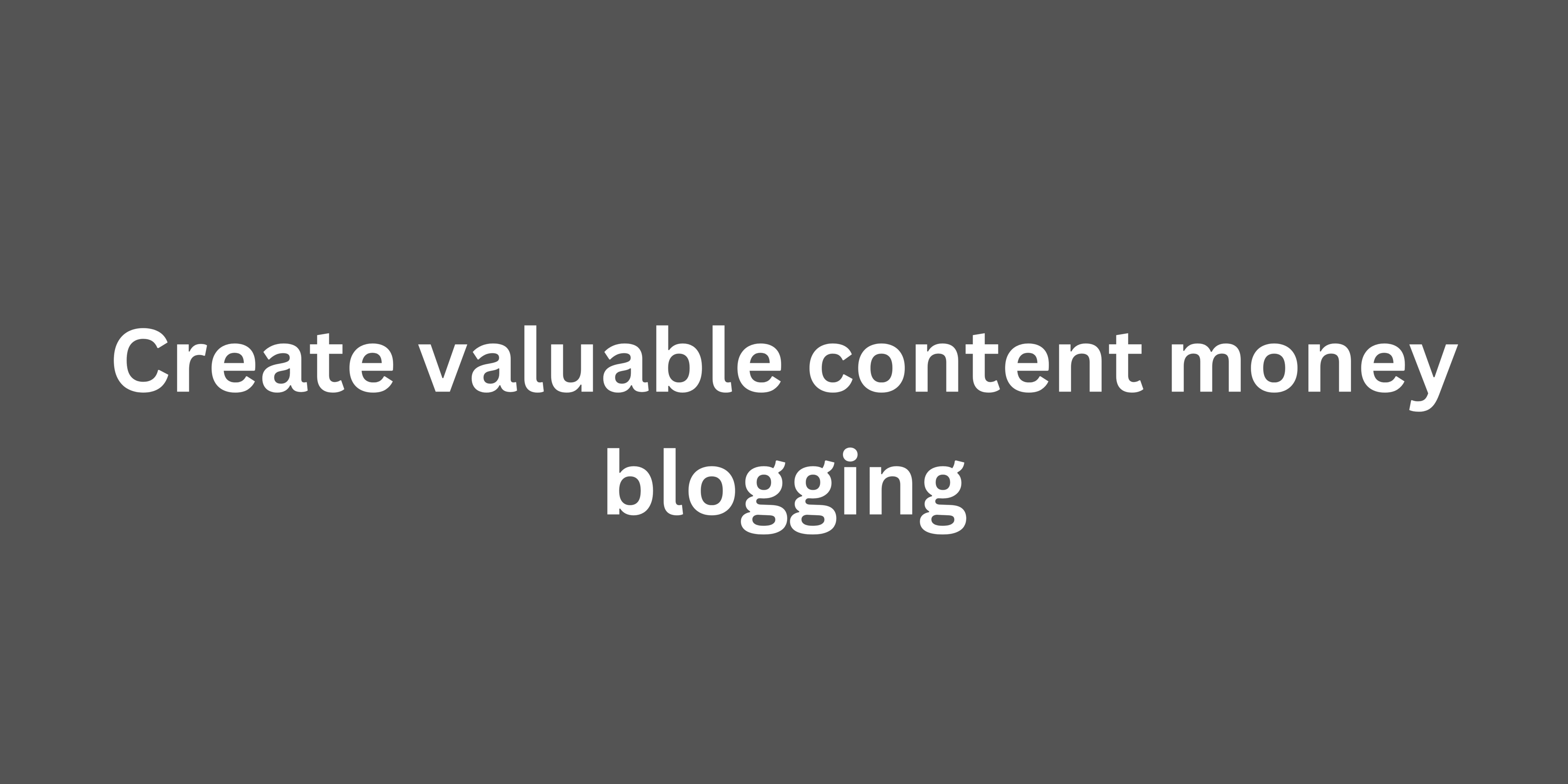 Create valuable content money blogging: