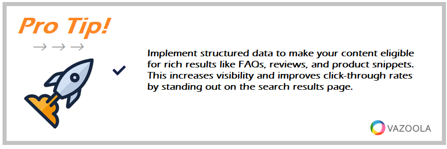 Implement structured data to make your content eligible for rich results like FAQs, reviews, and product snippets. This increases visibility and improves click-through rates by standing out on the search results page.