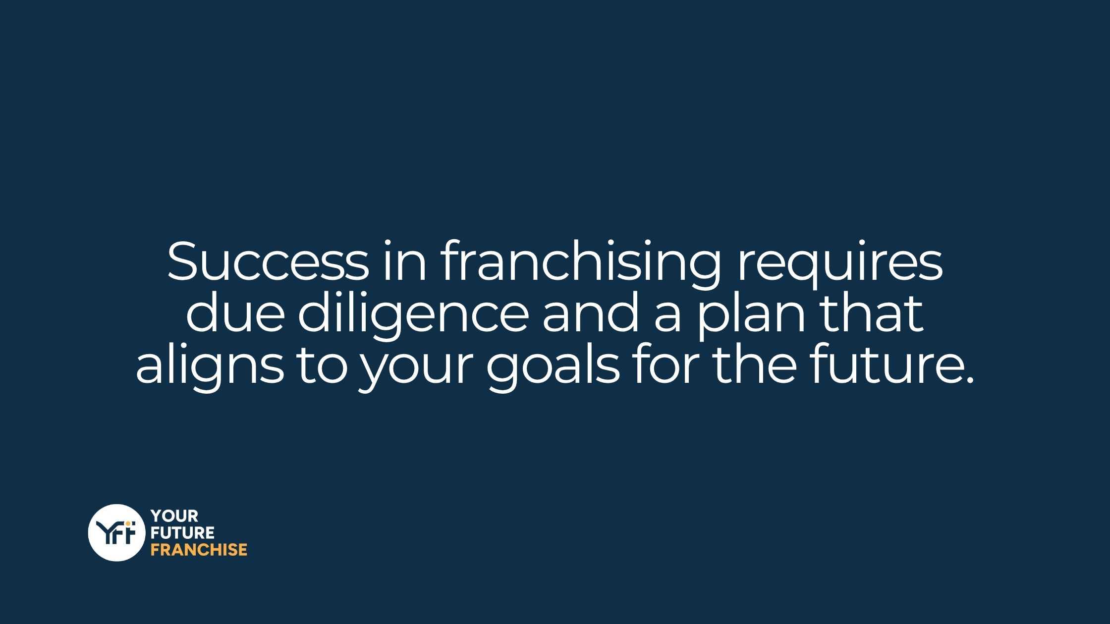 Success in franchising requires due diligence and a plan that aligns to your goals for the future.