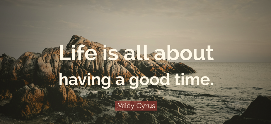 Life is all about having a good time; Miley Cyrus: