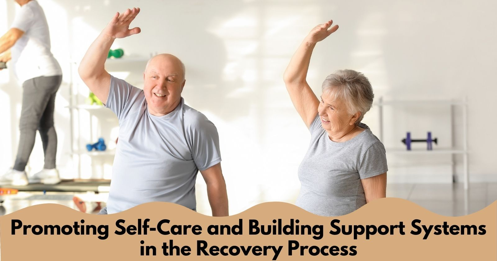 Self-Care and Support Systems in Recovery
Two old man and women doing exercise with a text box " Promoting self care and building support system in recovery process"