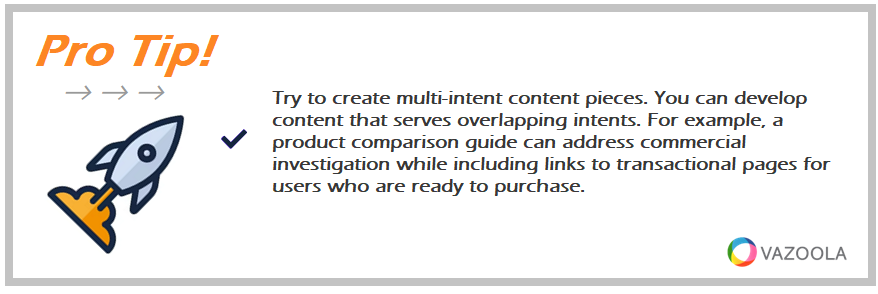 Try to create multi-intent content pieces. You can develop content that serves overlapping intents. For example, a product comparison guide can address commercial investigation while including links to transactional pages for users who are ready to purchase.