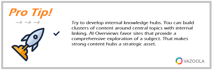 Try to develop internal knowledge hubs. You can build clusters of content around central topics with internal linking. AI Overviews favor sites that provide a comprehensive exploration of a subject. That makes strong content hubs a strategic asset.