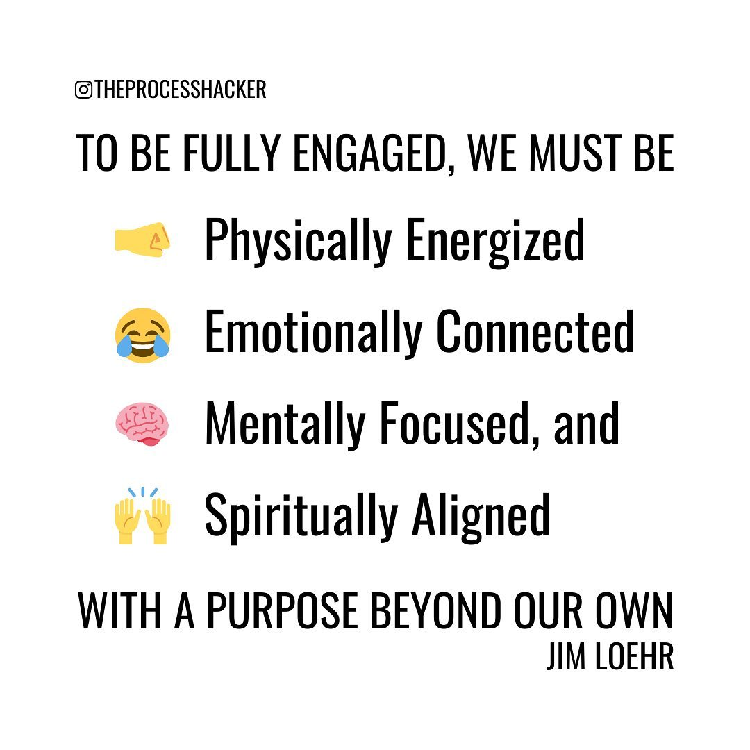 “To be fully engaged, we must be physically energized, emotionally connected, mentally focused and spiritually aligned with a purpose beyond our immediate self-interest.” – Jim Loehr, The Power of Full Engagement