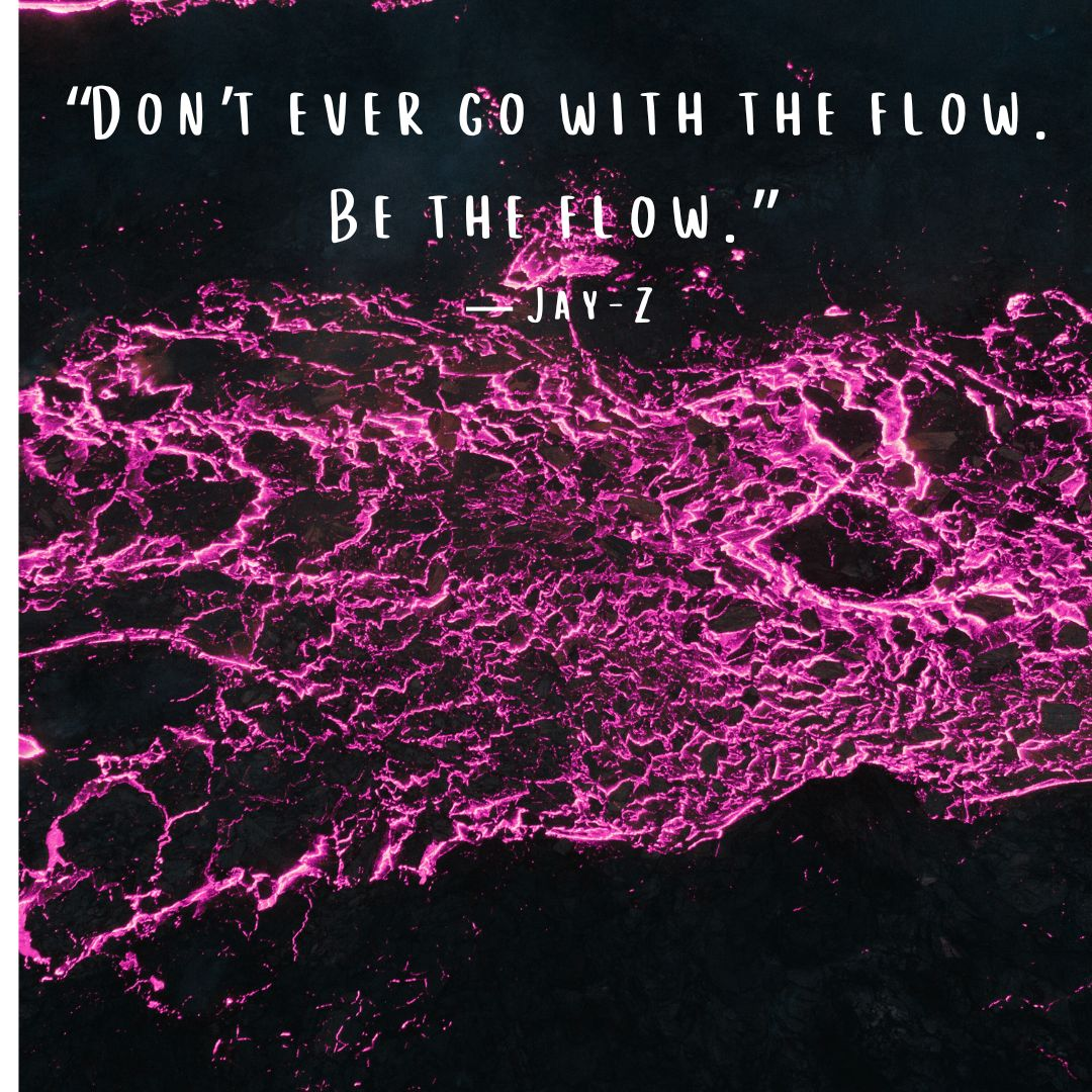 Go with the flow quote “Don’t ever go with the flow. Be the flow.” — Jay-Z