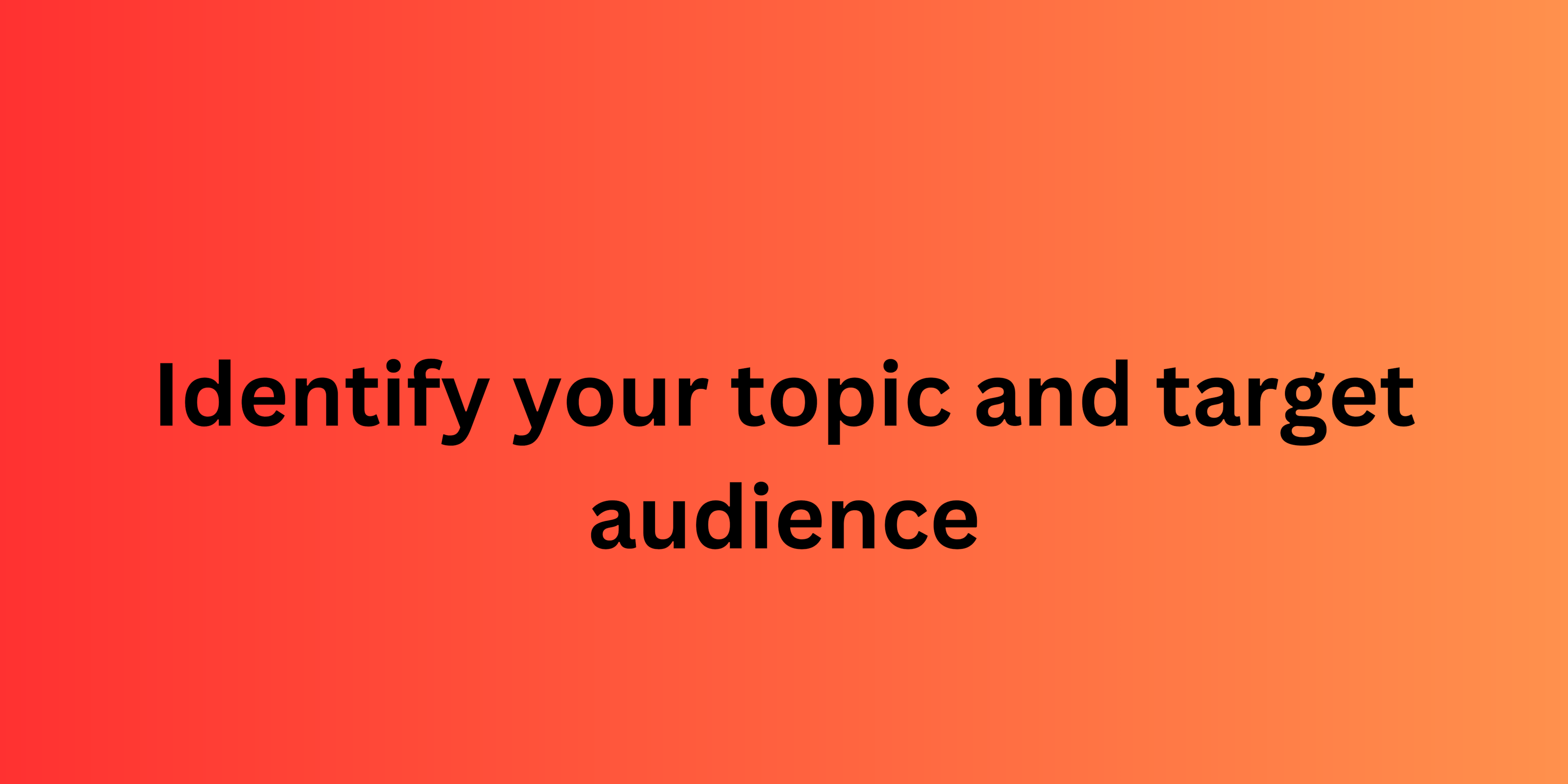 Identify your topic and target audience: