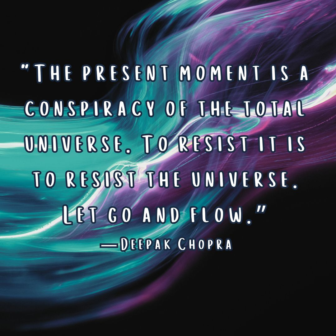 Go with the flow quote “The present moment is a conspiracy of the total universe. To resist it is to resist the universe. Let go and flow.” — Deepak Chopra