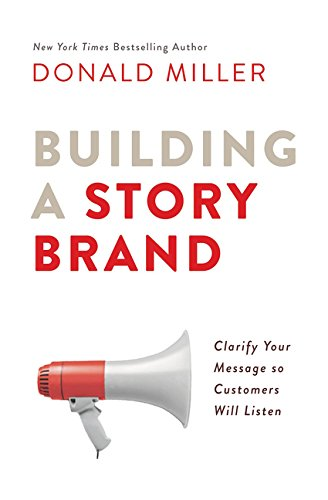 Building a StoryBrand: Clarify Your Message, So Customers Will Listen by Donald Miller