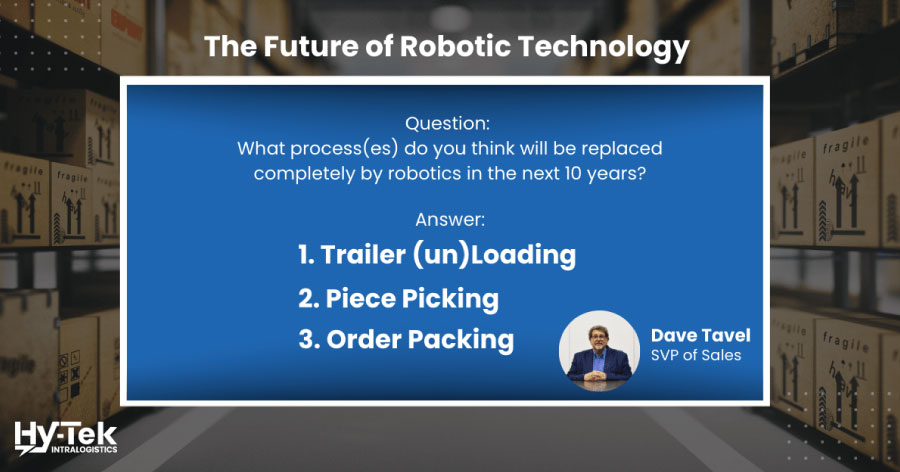 The future of robotic technology: 3 processes that will be completely replaced by robotics in the next 10 years are 1. trailer loading and unloading 2. piece picking 3. order packing