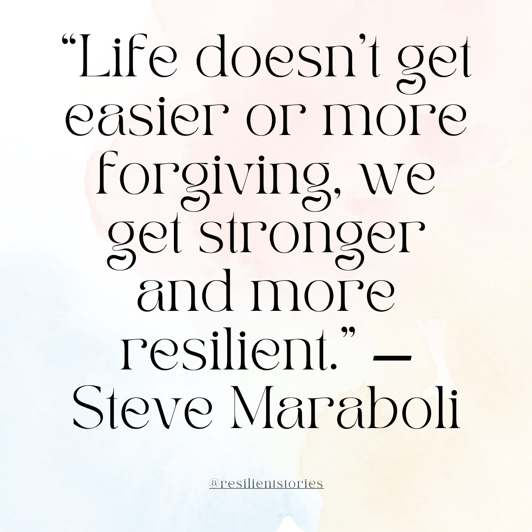 Quote from Steve Maraboli: Life doesn't get easier or more forgiving, we get stronger and more resilient.