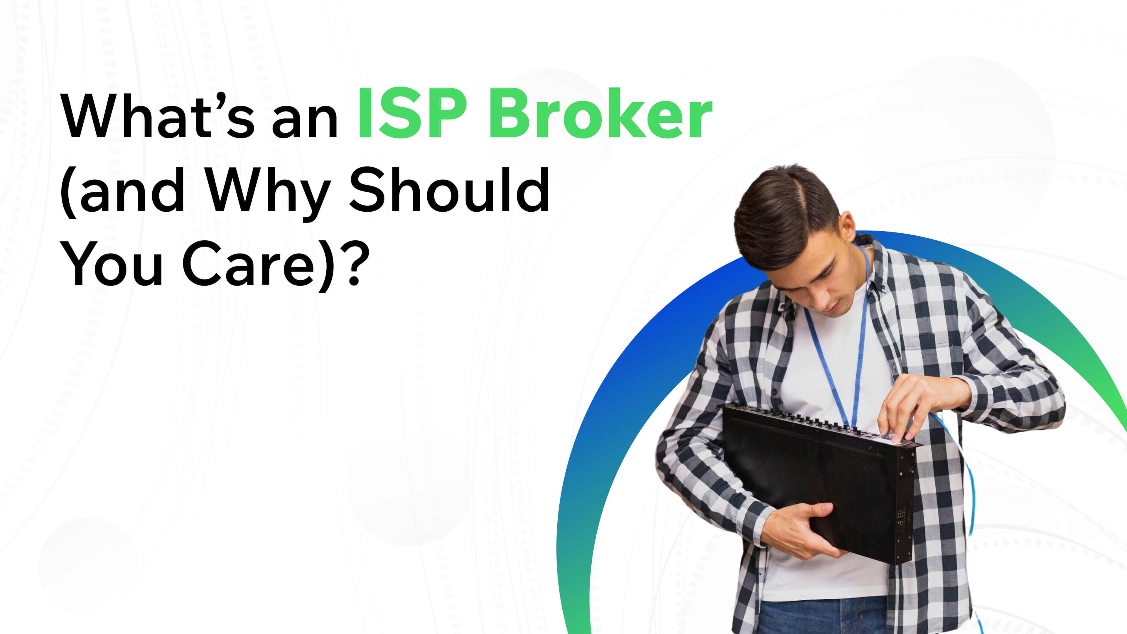 Text reads “What’s an ISP Broker (and Why Should You Care)?” with an image of a technician in a checkered shirt inspecting a network switch or router.