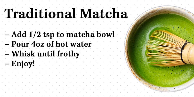 Steep traditional matcha tea with 1/2 a teaspoon of matcha and 4 ounces of hot water.