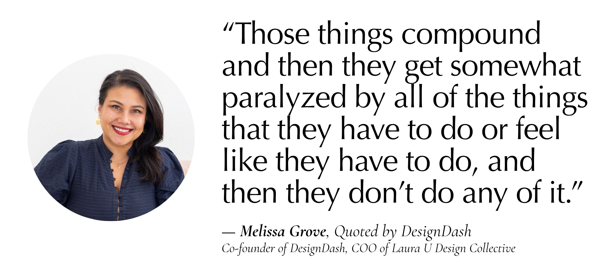 “Those things compound and then they get somewhat paralyzed by all of the things that they have to do or feel like they have to do, and then they don’t do any of it.” — Melissa Grove, Quoted by DesignDash