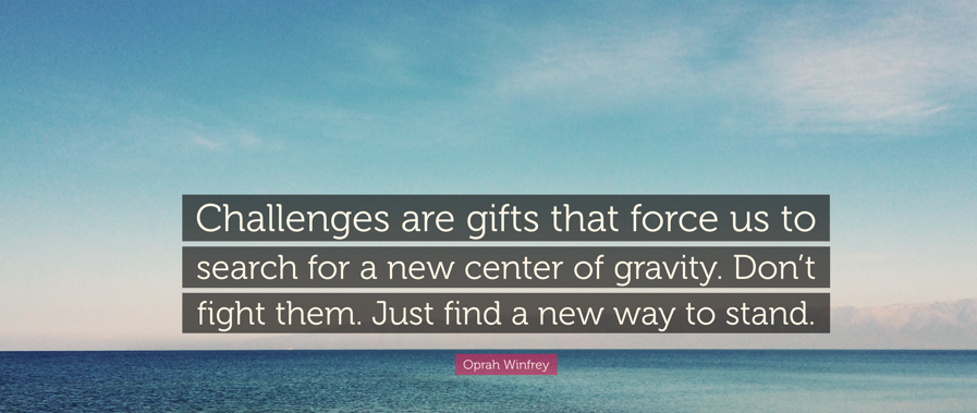 Challenges are gifts that force us to search for a new center of gravity. Don't fight them. Just find a new way to stand; Oprah Winfrey:
