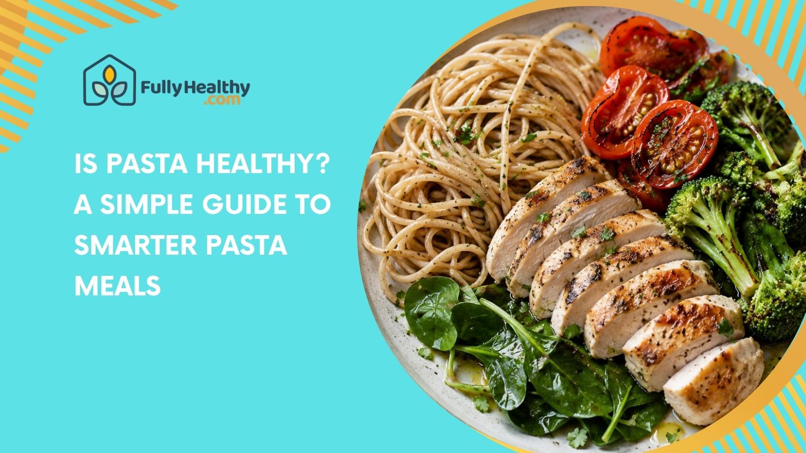Is Pasta Healthy? A Simple Guide to Smarter Pasta Meals