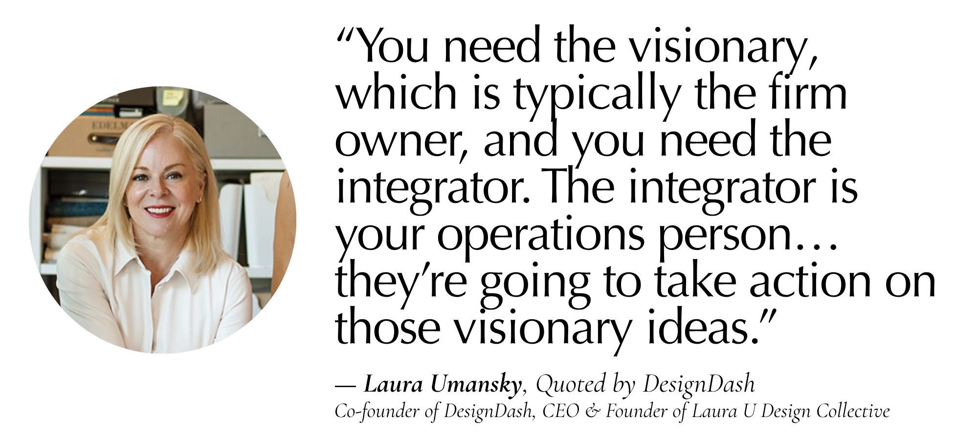 “You need the visionary, which is typically the firm owner, and you need the integrator. The integrator is your operations person… they’re going to take action on those visionary ideas.” — Laura Umansky, Quoted by DesignDash