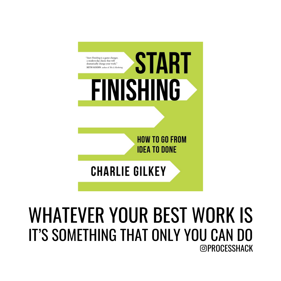 “Whatever your best work is, it’s something that only you can do. Only you have the set of experiences, expertise, skills, and perspectives to do it. In this great orchestra of creation of which we’re all a part, no one can play your instrument the way you do.” – Charlie Gilkey, author of Start Finishing