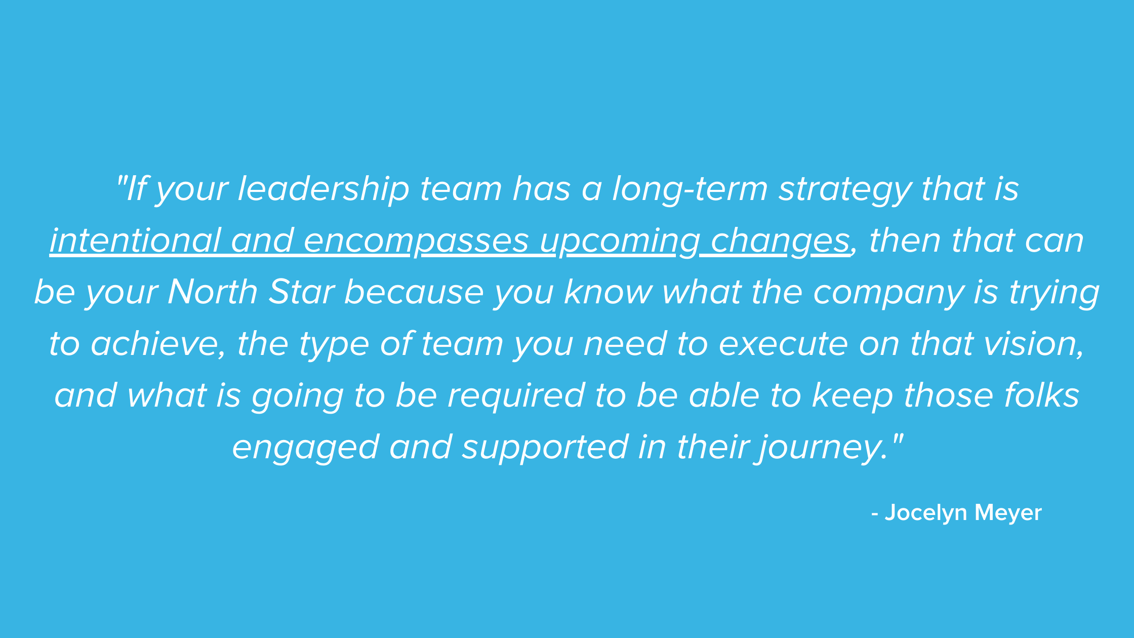 A blue background with overlaid white text. The text reads: ""If your leadership team has a long-term strategy that is intentional and encompasses upcoming changes, then that can be your North Star because you know what the company is trying to achieve, the type of team you need to execute on that vision, and what is going to be required to be able to keep those folks engaged and supported in their journey."