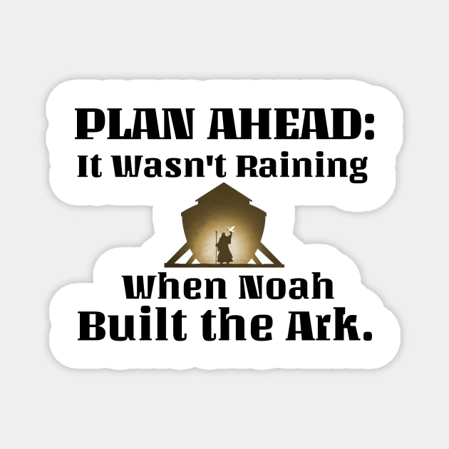 Plan ahead – It wasn’t raining when Noah built the Ark