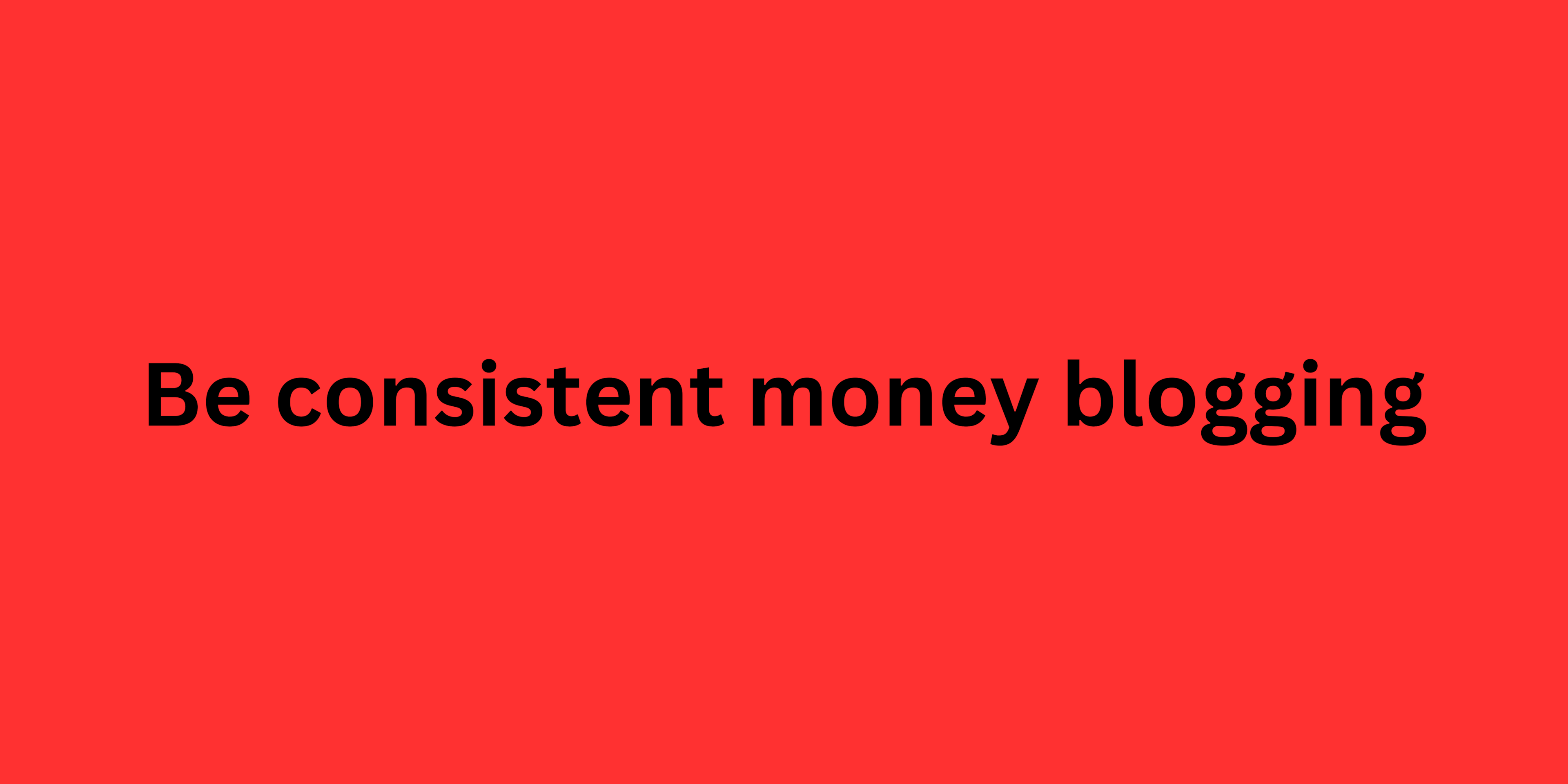Be consistent money blogging: