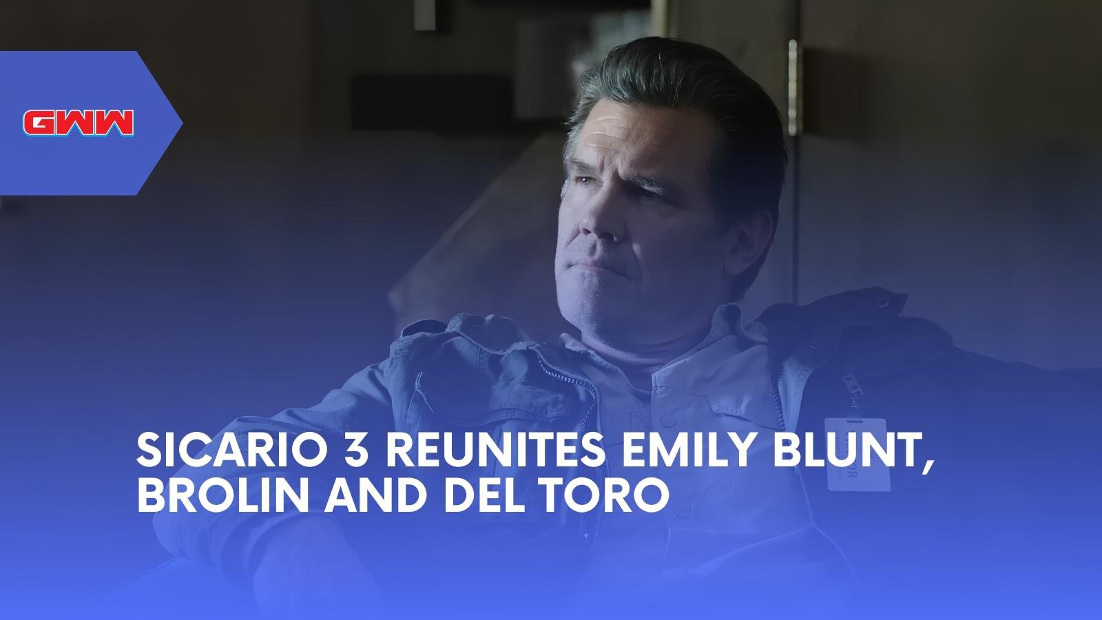 Sicario 3 Reunites Emily Blunt, Brolin and Del Toro