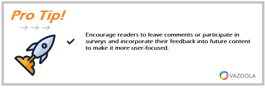 Encourage readers to leave comments or participate in surveys and incorporate their feedback into future content to make it more user-focused.