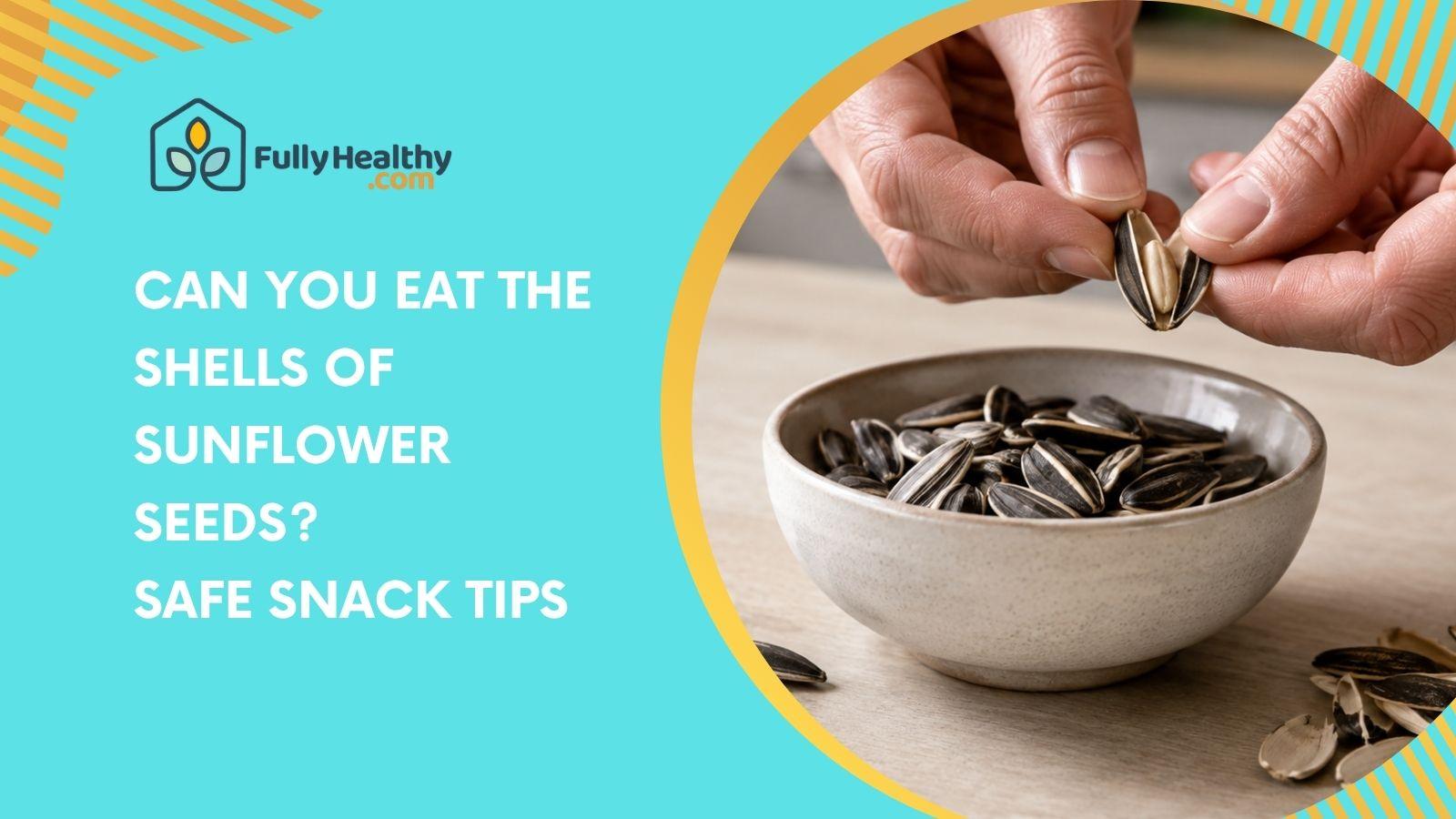 Can You Eat the Shells of Sunflower Seeds? Safe Snack Tips