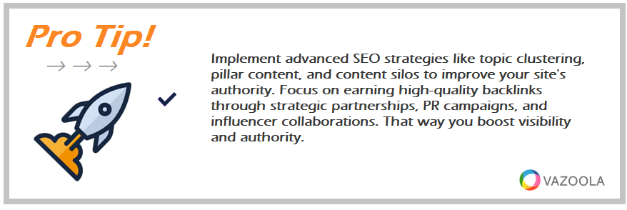 Implement advanced SEO strategies like topic clustering, pillar content, and content silos to improve your site's authority. Focus on earning high-quality backlinks through strategic partnerships, PR campaigns, and influencer collaborations. That way you boost visibility and authority.