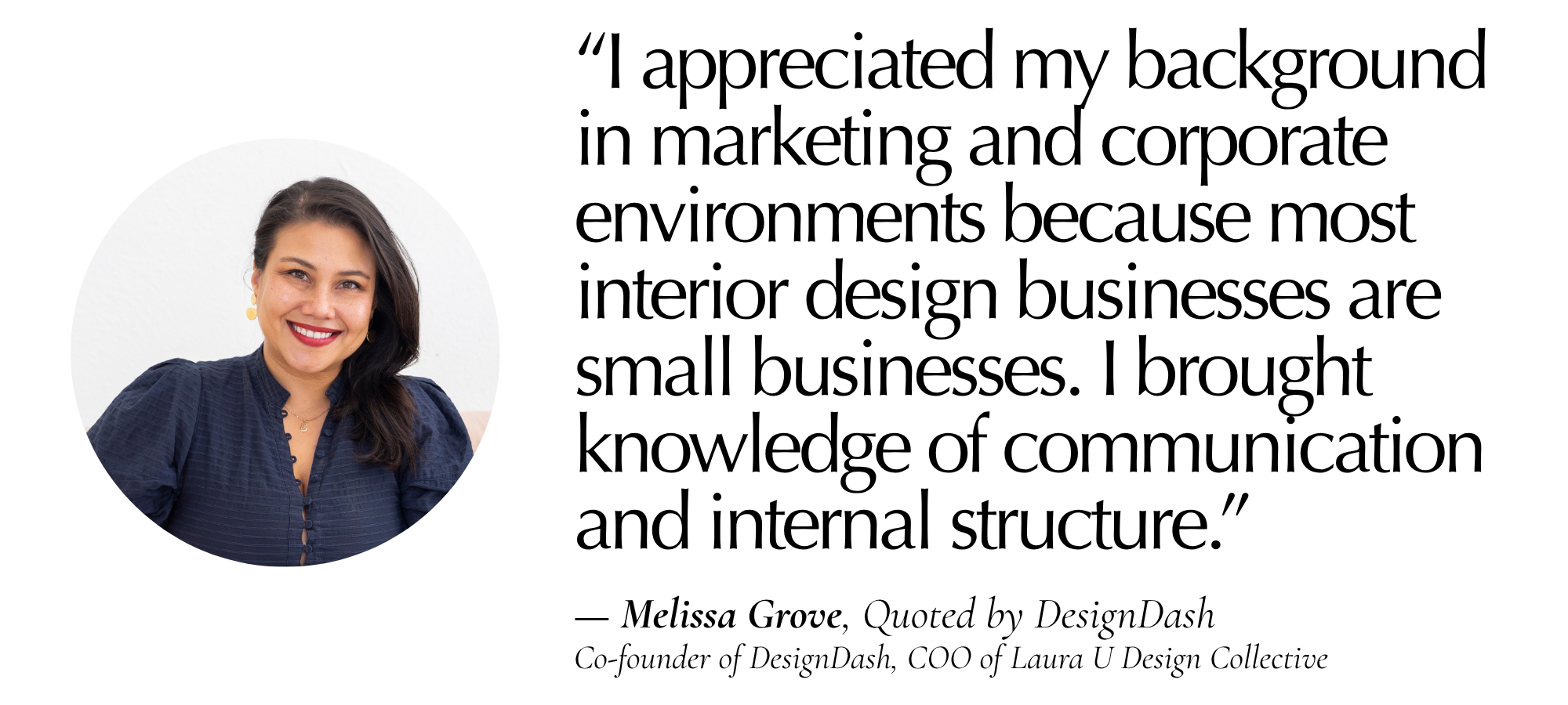 “I actually really appreciated my background in marketing and in corporate environments because most interior design businesses are going to be small businesses. I was able to bring in this knowledge of communication and internal structure.” — Melissa Grove, Quoted by DesignDash