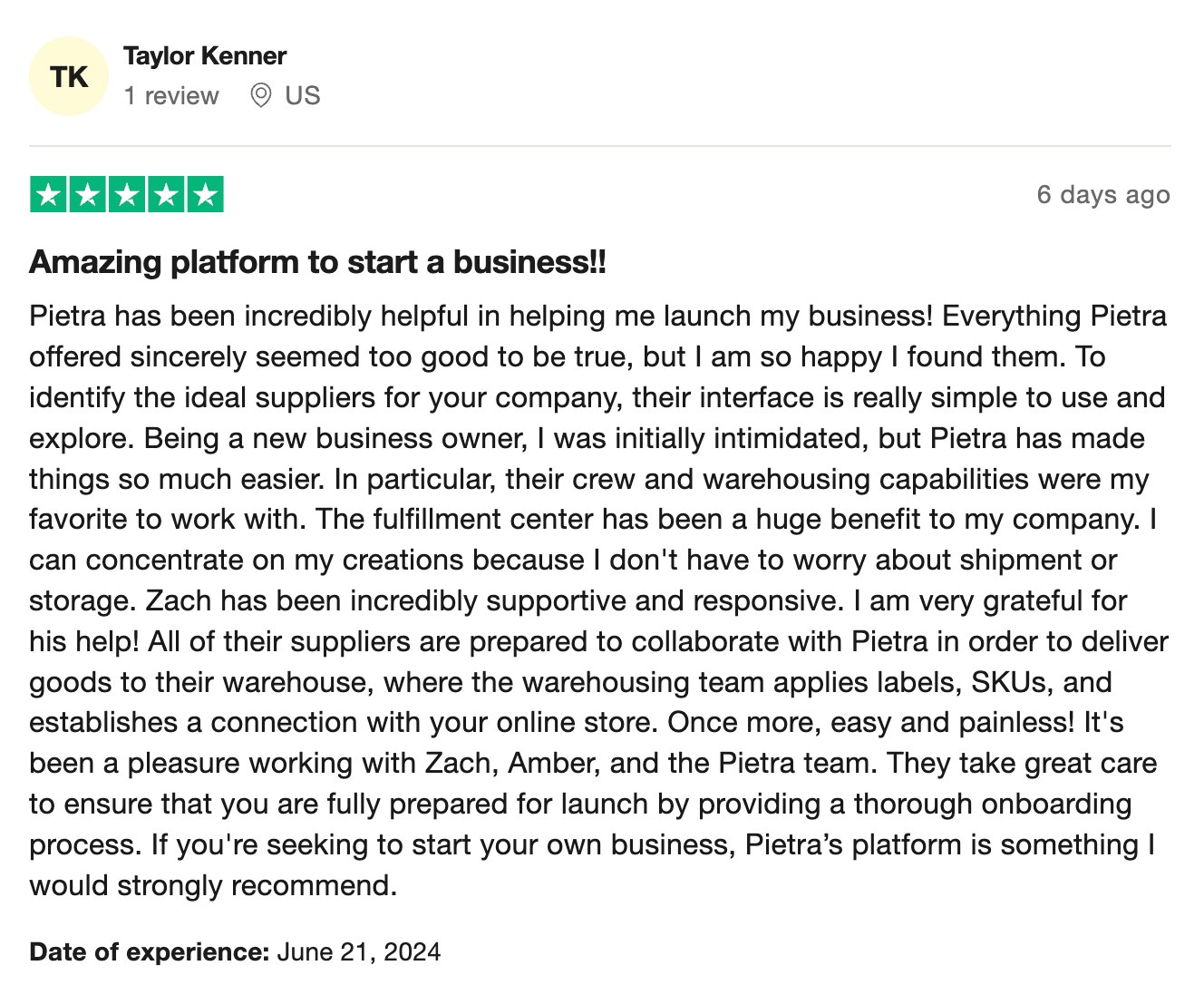 Pietra has been incredibly helpful in helping me launch my business! Everything Pietra offered sincerely seemed too good to be true, but I am so happy I found them. To identify the ideal suppliers for your company, their interface is really simple to use and explore. Being a new business owner, I was initially intimidated, but Pietra has made things so much easier. In particular, their crew and warehousing capabilities were my favorite to work with. The fulfillment center has been a huge benefit to my company. I can concentrate on my creations because I don't have to worry about shipment or storage. Zach has been incredibly supportive and responsive. I am very grateful for his help! All of their suppliers are prepared to collaborate with Pietra in order to deliver goods to their warehouse, where the warehousing team applies labels, SKUs, and establishes a connection with your online store. Once more, easy and painless! It's been a pleasure working with Zach, Amber, and the Pietra team. They take great care to ensure that you are fully prepared for launch by providing a thorough onboarding process. If you're seeking to start your own business, Pietra’s platform is something I would strongly recommend.