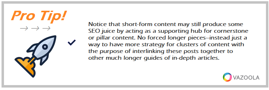 Notice that short-form content may still produce some SEO juice by acting as a supporting hub for cornerstone or pillar content. No forced longer pieces--instead just a way to have more strategy for clusters of content with the purpose of interlinking these posts together to other much longer guides of in-depth articles.